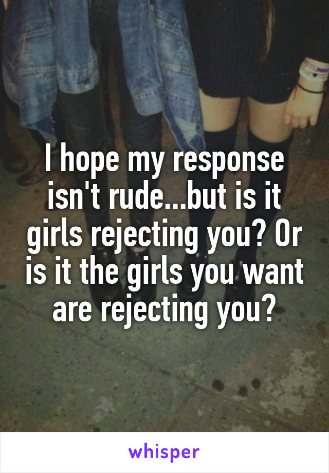 I hope my response isn't rude...but is it girls rejecting you? Or is it the girls you want are rejecting you?