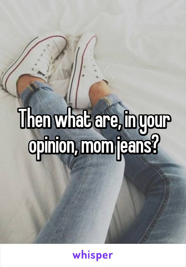 Then what are, in your opinion, mom jeans?