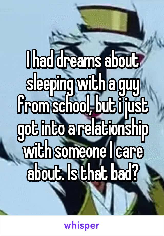 I had dreams about sleeping with a guy from school, but i just got into a relationship with someone I care about. Is that bad?