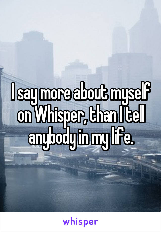 I say more about myself on Whisper, than I tell anybody in my life.