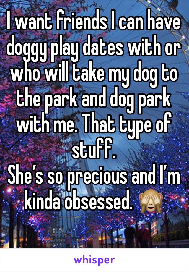 I want friends I can have doggy play dates with or who will take my dog to the park and dog park with me. That type of stuff.
She’s so precious and I’m kinda obsessed. 🙈