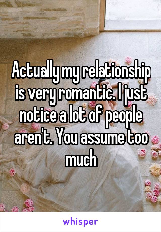 Actually my relationship is very romantic. I just notice a lot of people aren't. You assume too much