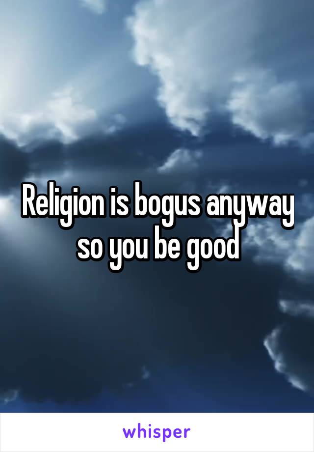 Religion is bogus anyway so you be good