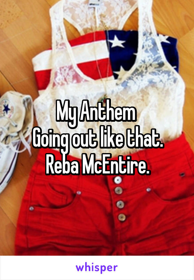 My Anthem 
Going out like that.
Reba McEntire.