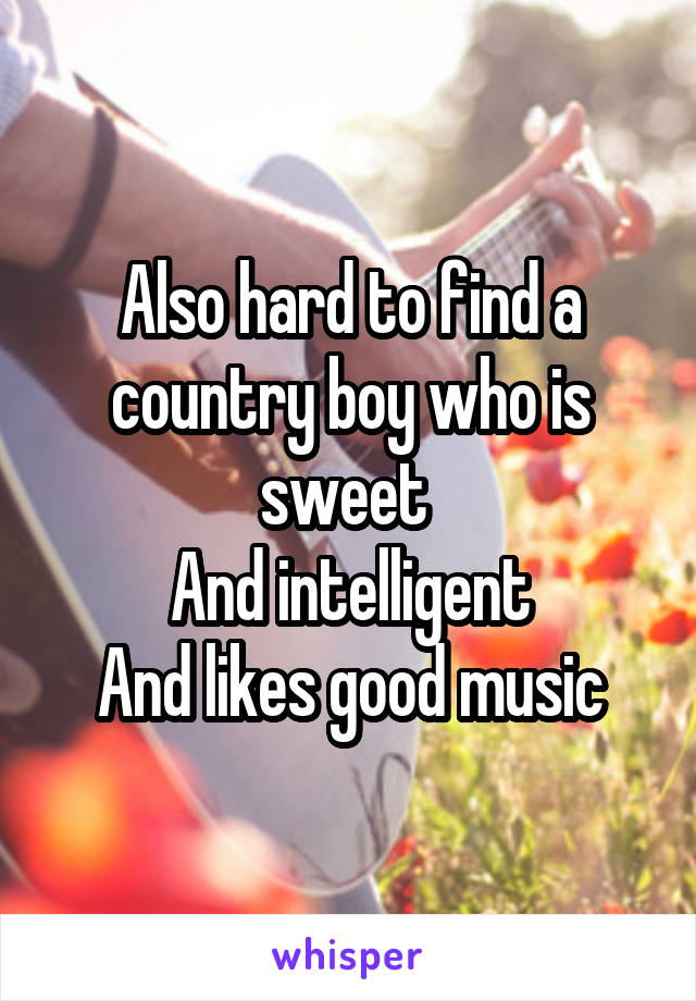 Also hard to find a country boy who is sweet 
And intelligent
And likes good music