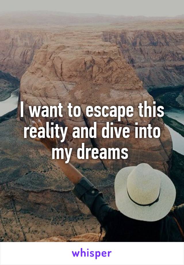 I want to escape this reality and dive into my dreams 