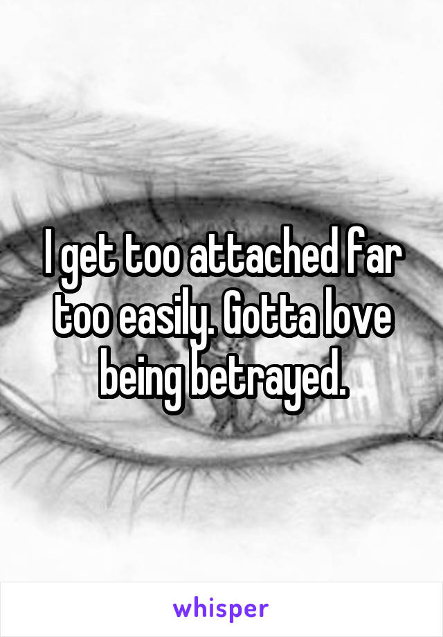 I get too attached far too easily. Gotta love being betrayed.