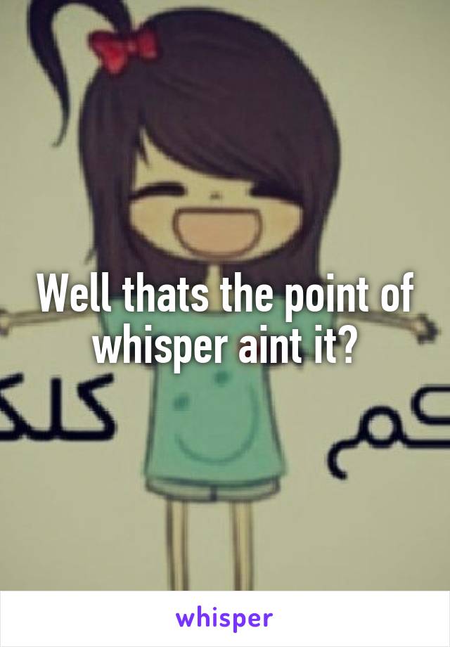 Well thats the point of whisper aint it?