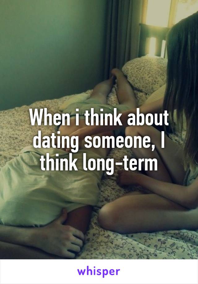 When i think about dating someone, I think long-term