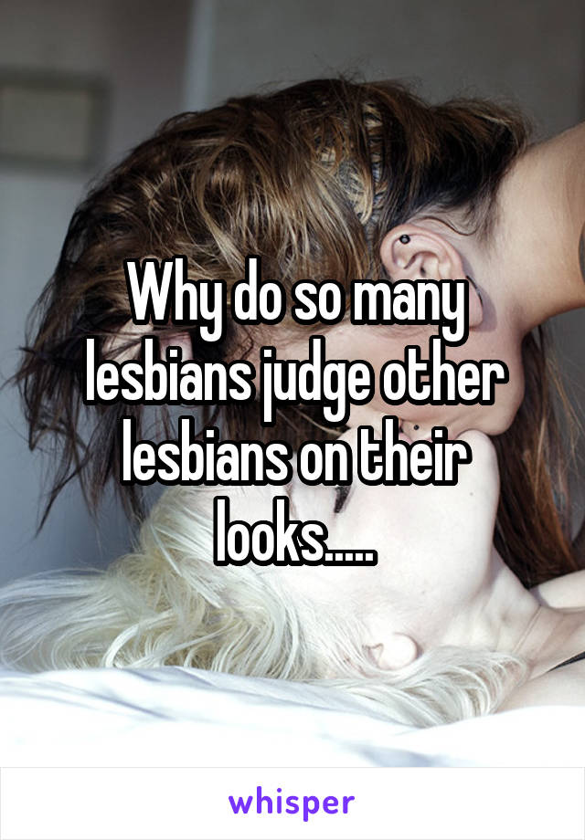 Why do so many lesbians judge other lesbians on their looks.....