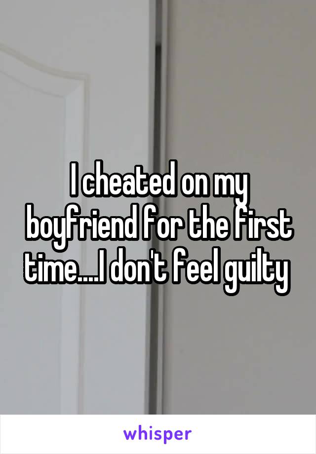 I cheated on my boyfriend for the first time....I don't feel guilty 