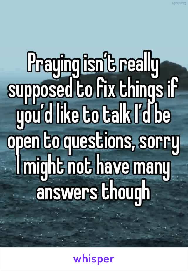 Praying isn’t really supposed to fix things if you’d like to talk I’d be open to questions, sorry I might not have many answers though