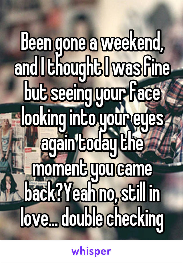 Been gone a weekend, and I thought I was fine but seeing your face looking into your eyes again today the moment you came back?Yeah no, still in love... double checking