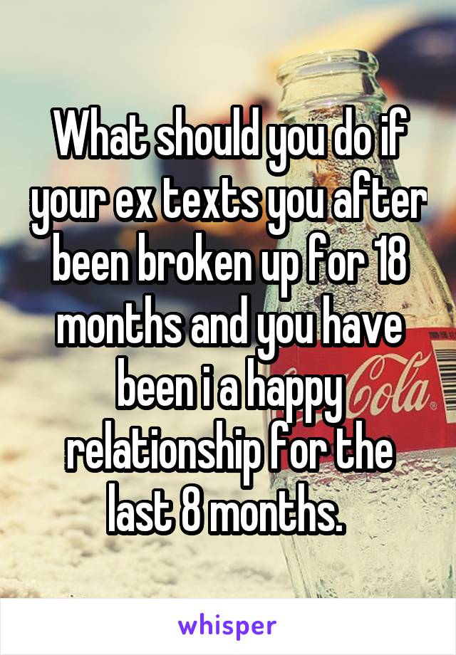 What should you do if your ex texts you after been broken up for 18 months and you have been i a happy relationship for the last 8 months. 