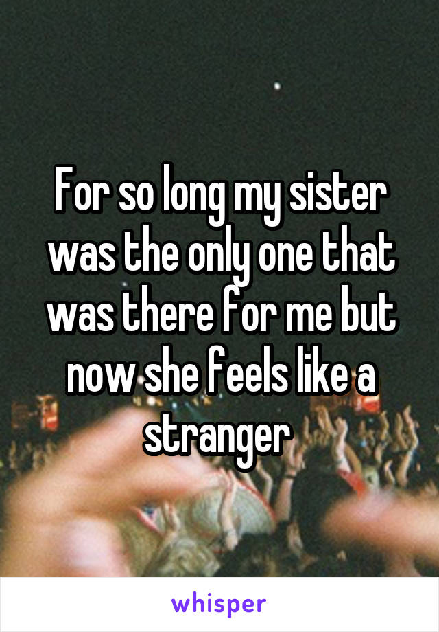 For so long my sister was the only one that was there for me but now she feels like a stranger 