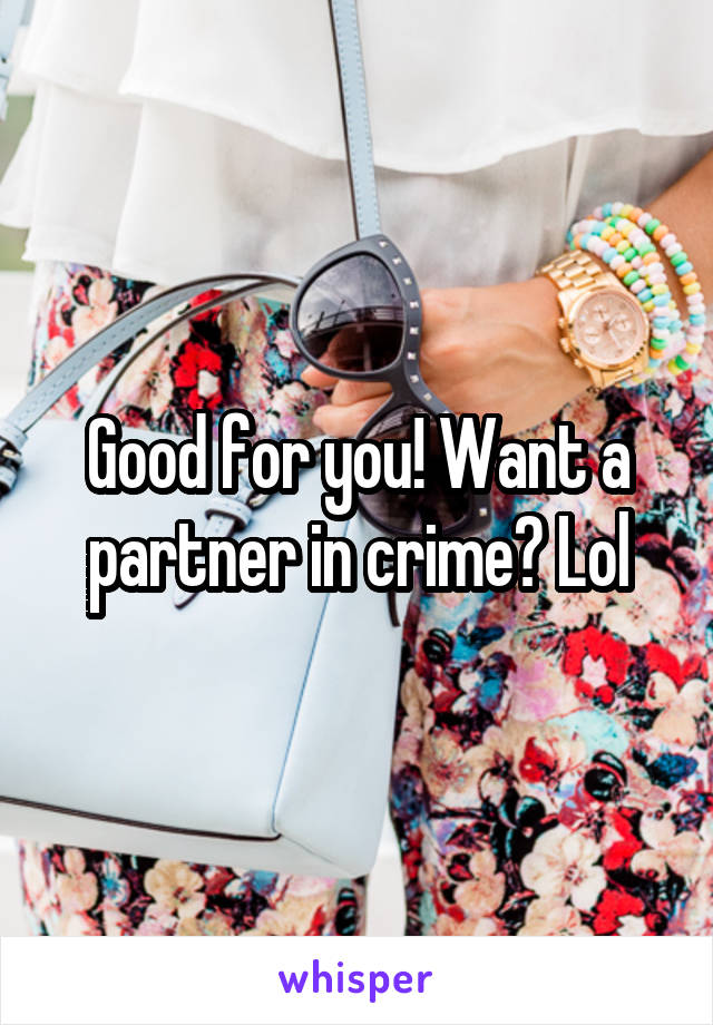 Good for you! Want a partner in crime? Lol