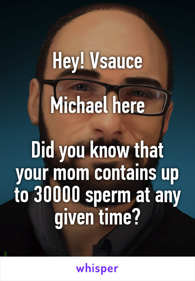 Hey! Vsauce

Michael here

Did you know that your mom contains up to 30000 sperm at any given time?