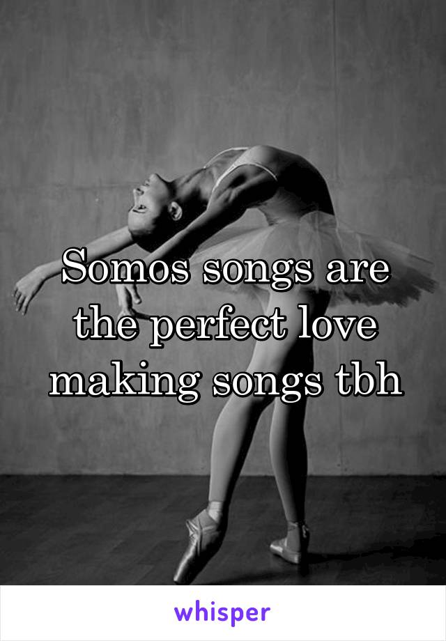 Somos songs are the perfect love making songs tbh