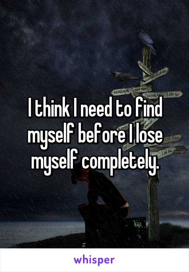 I think I need to find myself before I lose myself completely.