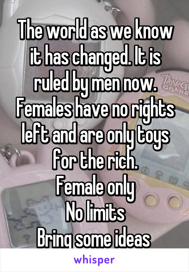 The world as we know it has changed. It is ruled by men now. Females have no rights left and are only toys for the rich.
Female only
No limits
Bring some ideas 