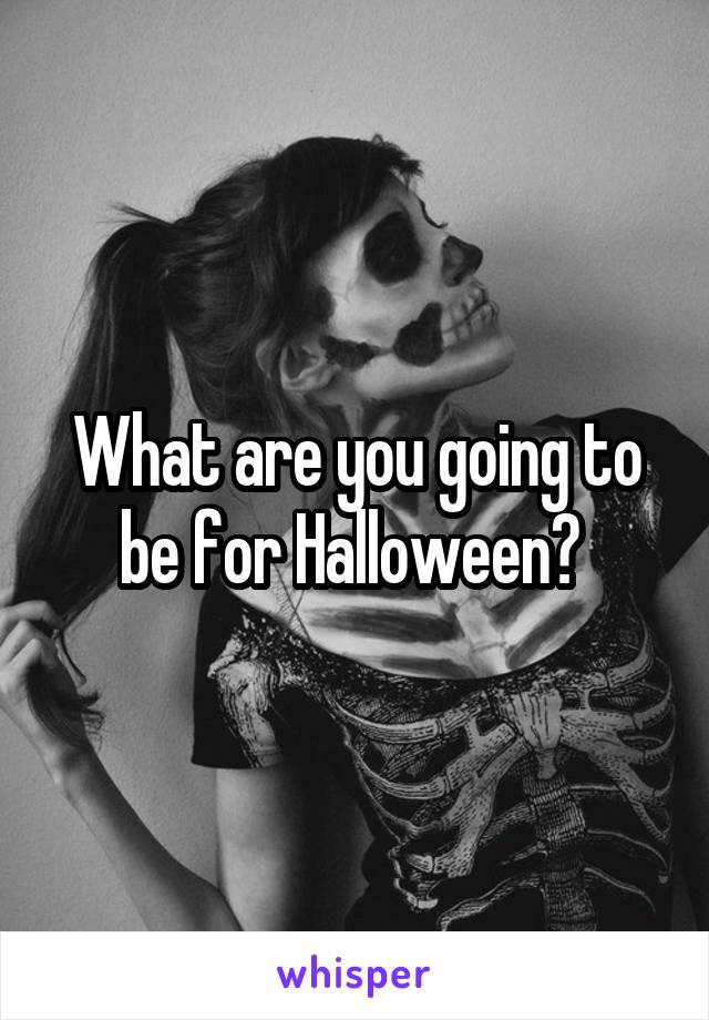 What are you going to be for Halloween? 