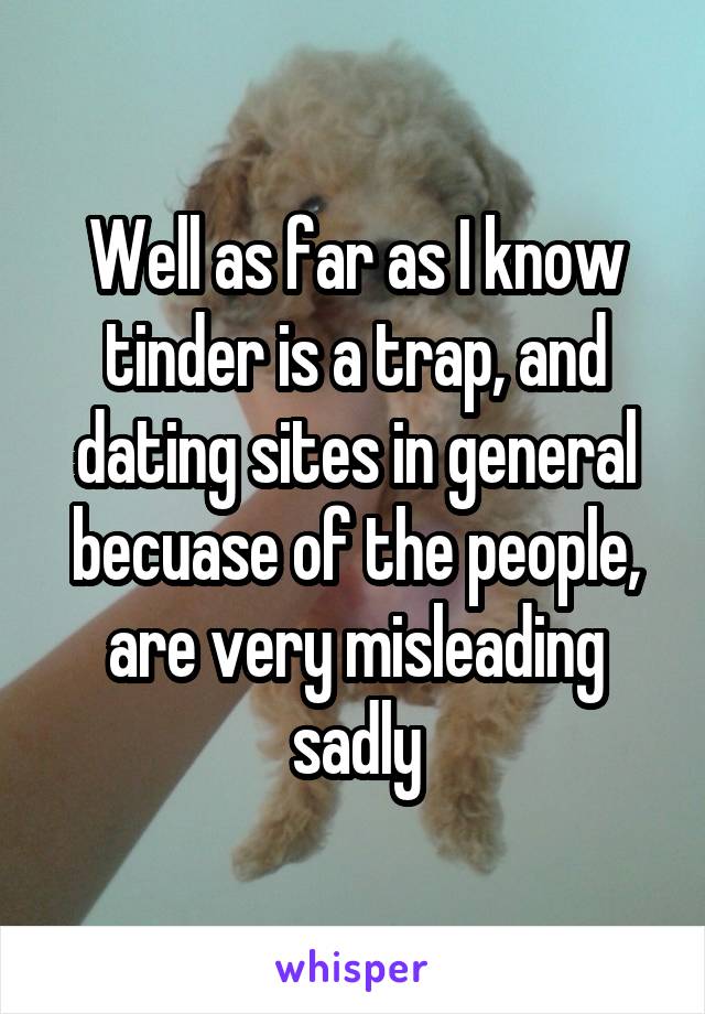 Well as far as I know tinder is a trap, and dating sites in general becuase of the people, are very misleading sadly