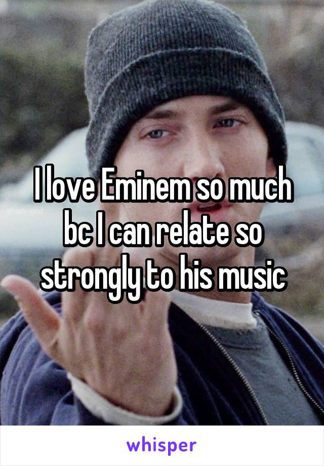 I love Eminem so much bc I can relate so strongly to his music