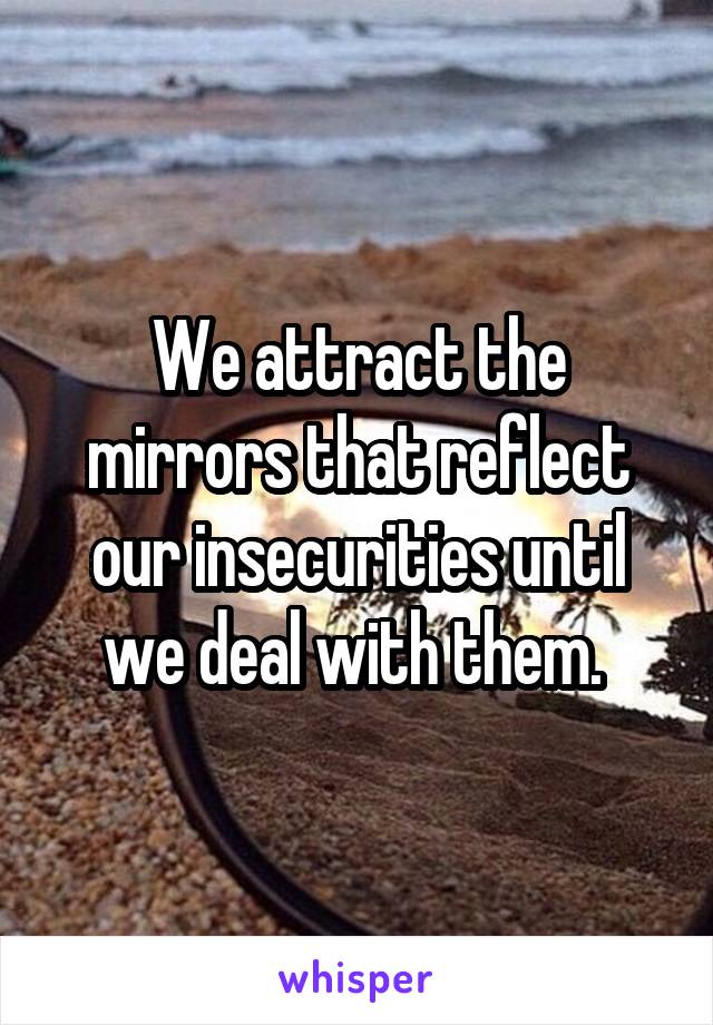 We attract the mirrors that reflect our insecurities until we deal with them. 