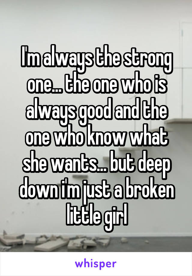 I'm always the strong one... the one who is always good and the one who know what she wants... but deep down i'm just a broken little girl