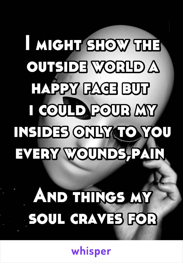 I might show the outside world a happy face but 
i could pour my insides only to you every wounds,pain  
And things my soul craves for