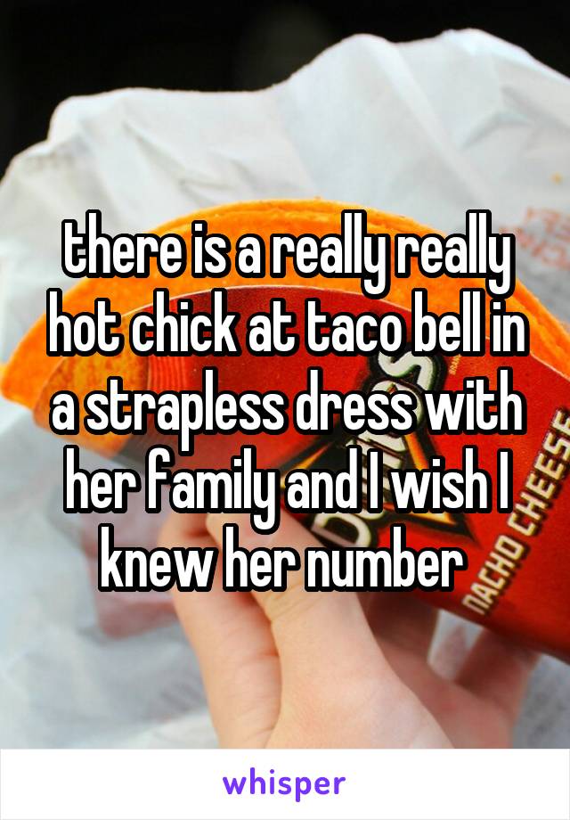 there is a really really hot chick at taco bell in a strapless dress with her family and I wish I knew her number 