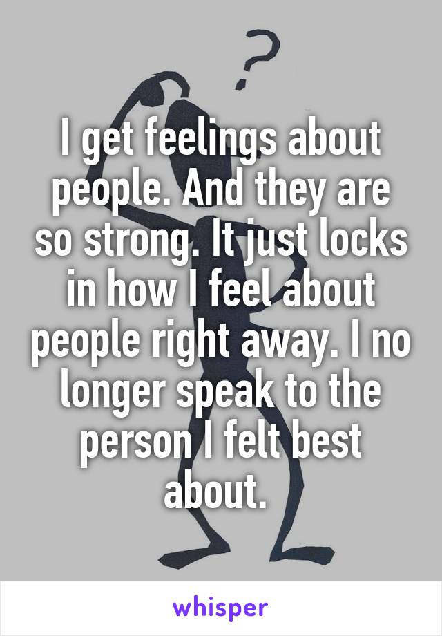 I get feelings about people. And they are so strong. It just locks in how I feel about people right away. I no longer speak to the person I felt best about. 