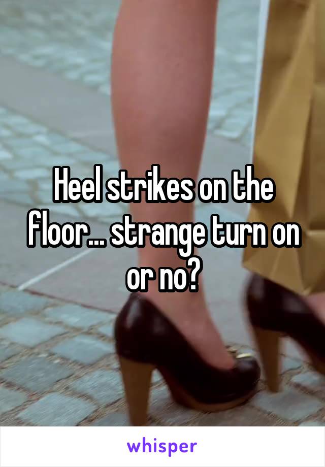 Heel strikes on the floor... strange turn on or no?