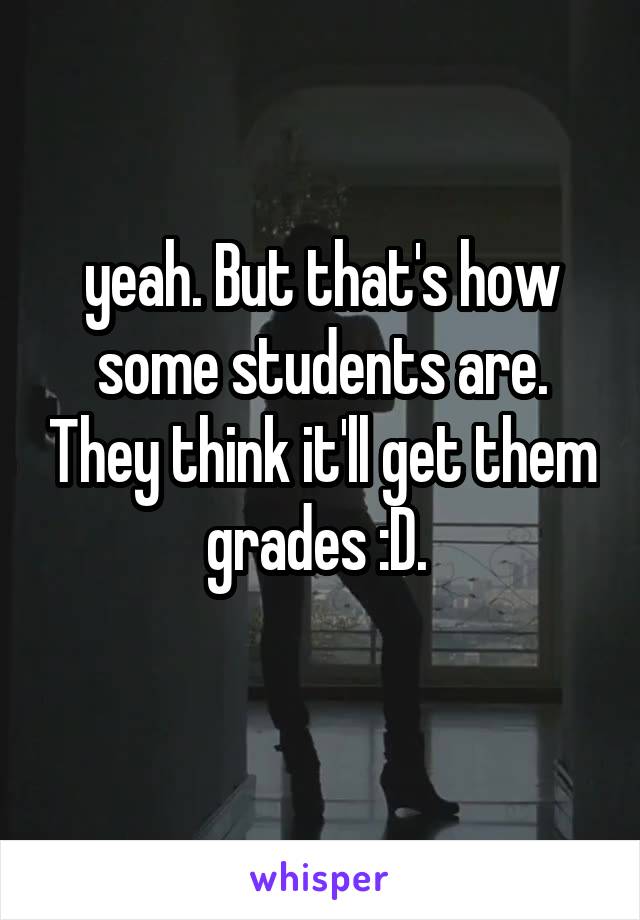yeah. But that's how some students are. They think it'll get them grades :D. 
