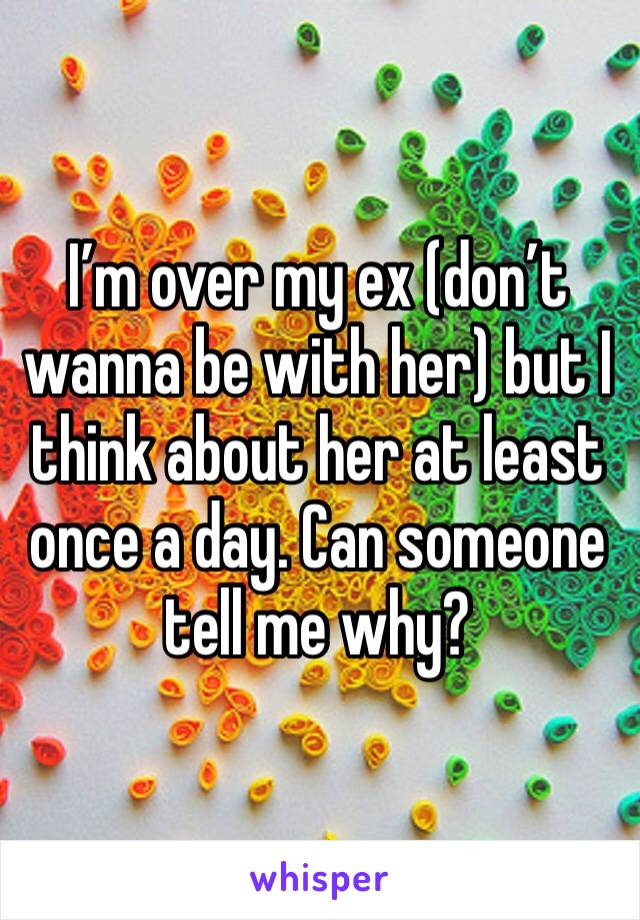 I’m over my ex (don’t wanna be with her) but I think about her at least once a day. Can someone tell me why?