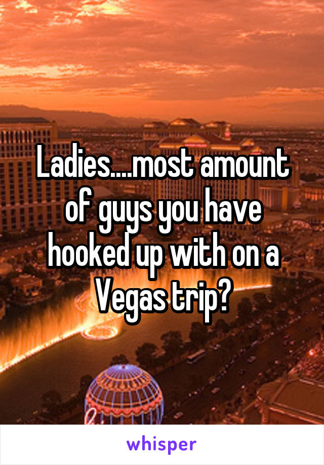 Ladies....most amount of guys you have hooked up with on a Vegas trip?