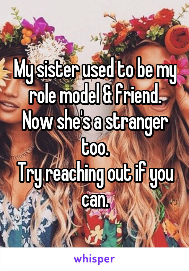 My sister used to be my role model & friend. Now she's a stranger too.
Try reaching out if you can.