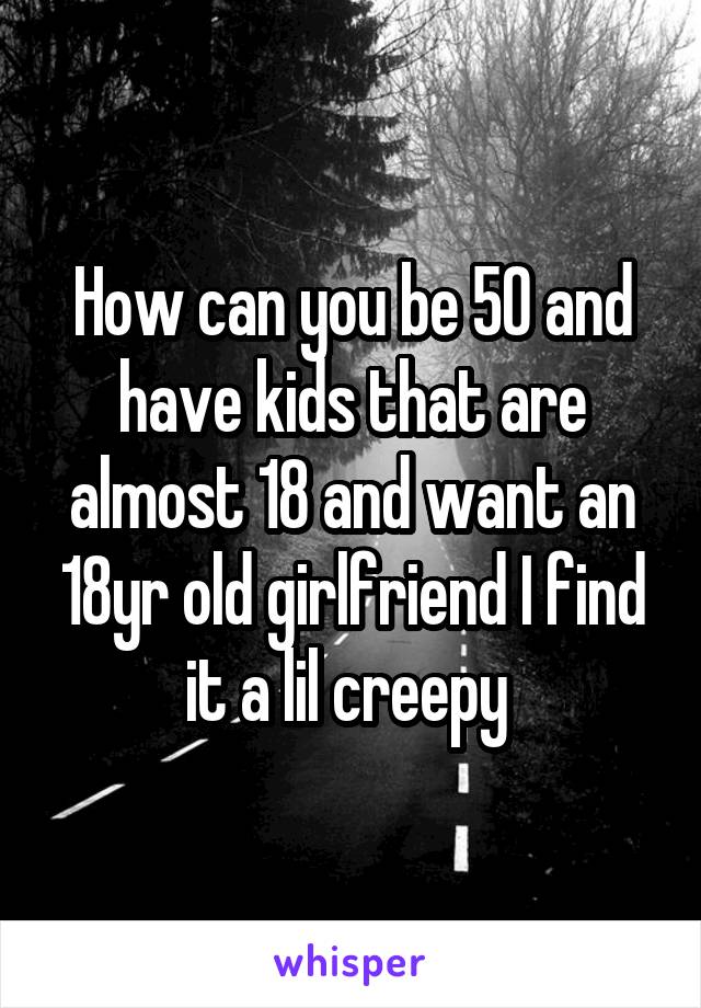 How can you be 50 and have kids that are almost 18 and want an 18yr old girlfriend I find it a lil creepy 