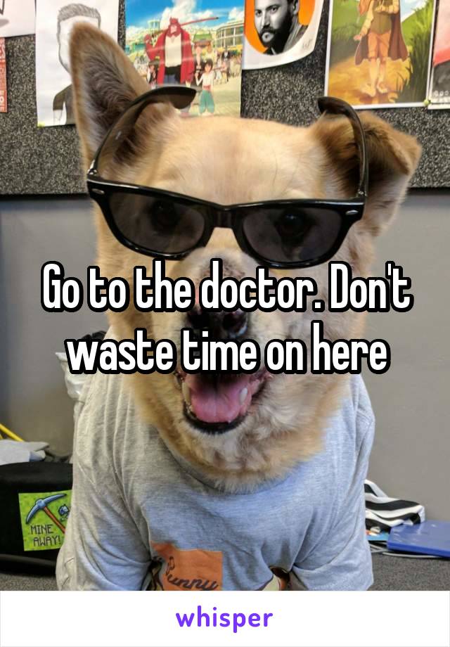 Go to the doctor. Don't waste time on here