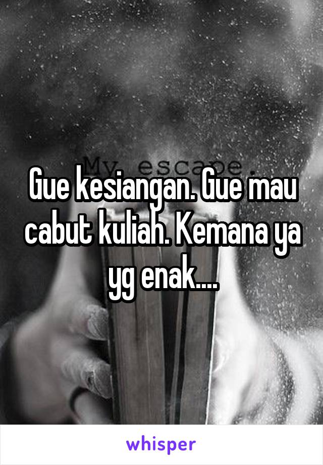 Gue kesiangan. Gue mau cabut kuliah. Kemana ya yg enak....