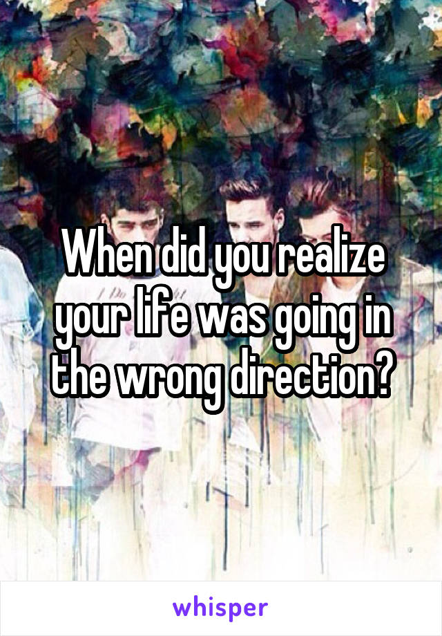 When did you realize your life was going in the wrong direction?