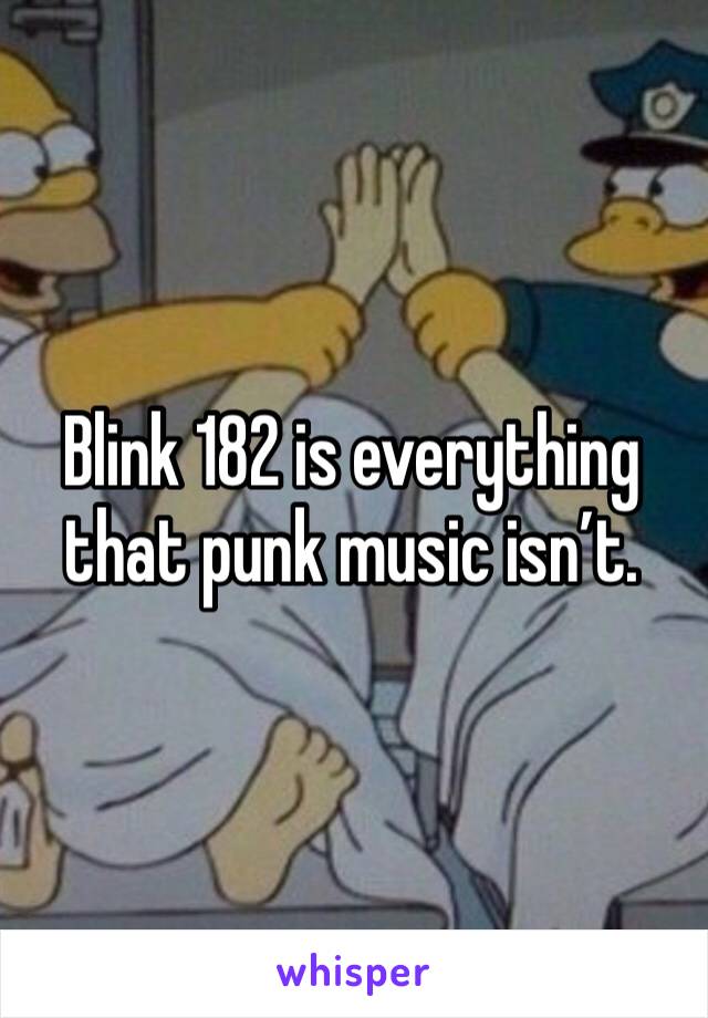 Blink 182 is everything that punk music isn’t. 