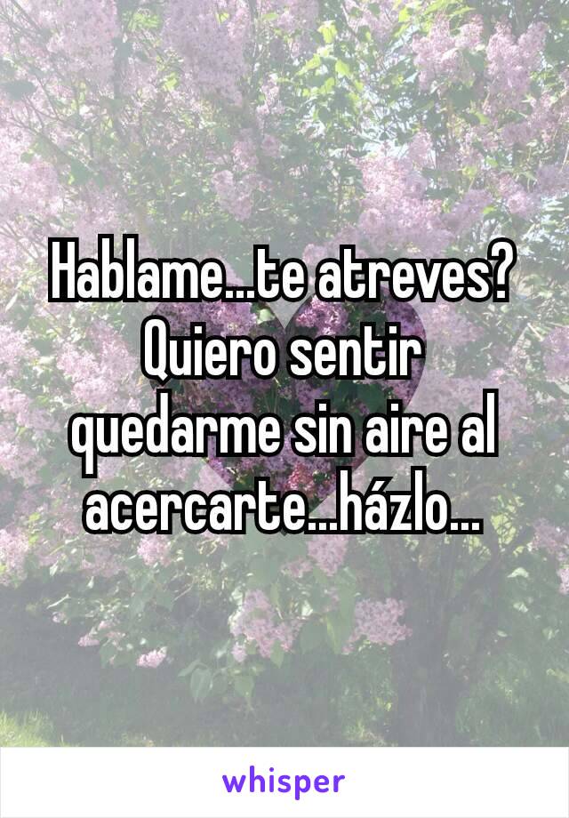 Hablame...te atreves? Quiero sentir quedarme sin aire al acercarte...házlo...