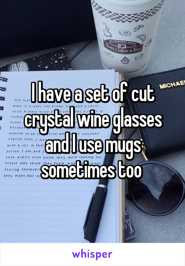 I have a set of cut crystal wine glasses and I use mugs sometimes too 