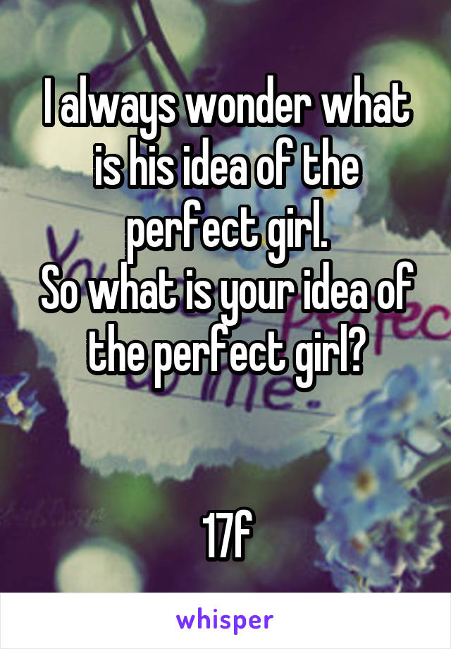 I always wonder what is his idea of the perfect girl.
So what is your idea of the perfect girl?


17f