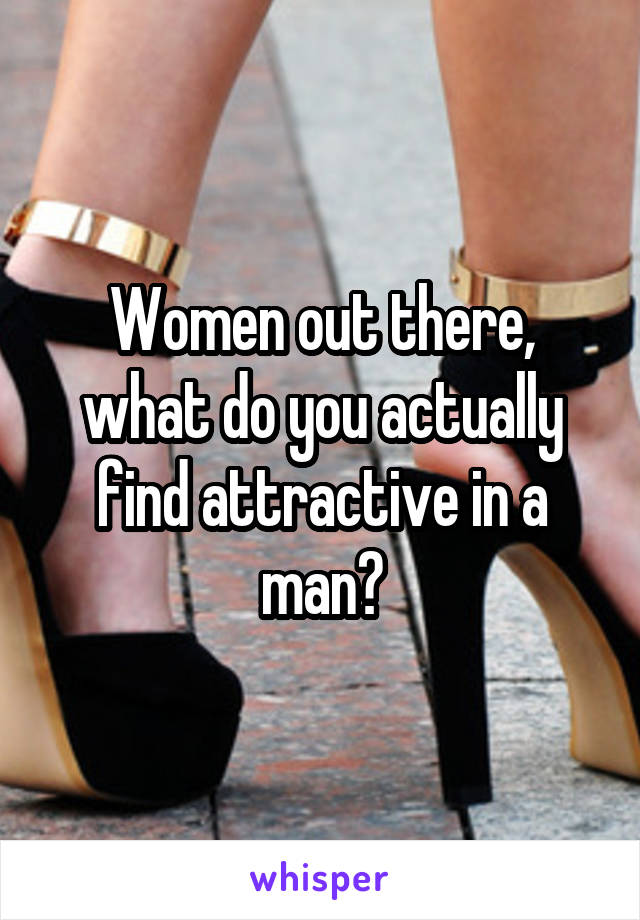 Women out there, what do you actually find attractive in a man?