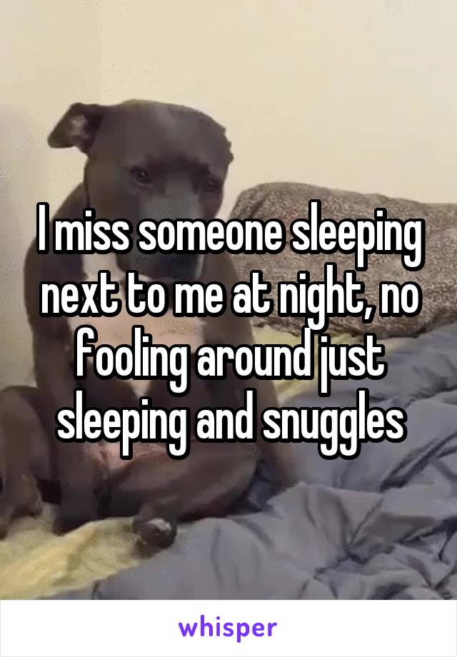 I miss someone sleeping next to me at night, no fooling around just sleeping and snuggles