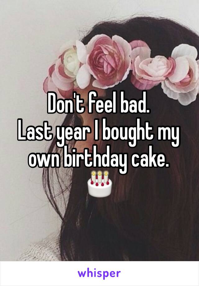 Don't feel bad. 
Last year I bought my own birthday cake.
🎂 