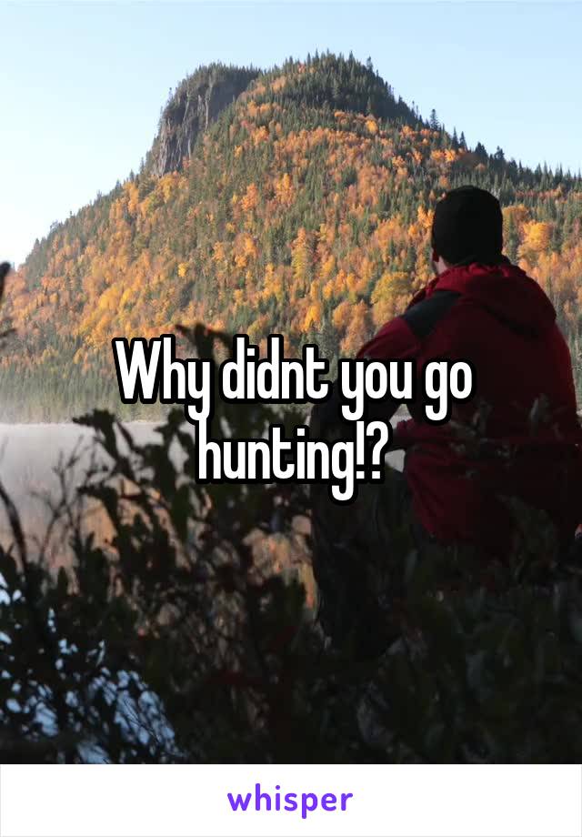 Why didnt you go hunting!?