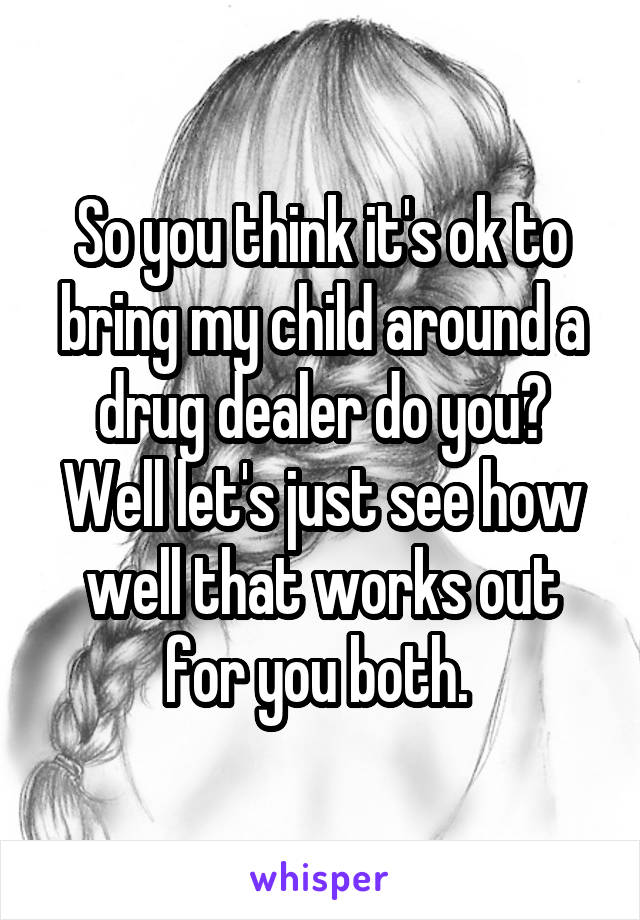 So you think it's ok to bring my child around a drug dealer do you? Well let's just see how well that works out for you both. 